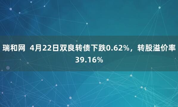 瑞和网  4月22日双良转债下跌0.62%，转股溢价率39.16%