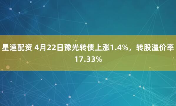 星速配资 4月22日豫光转债上涨1.4%，转股溢价率17.33%