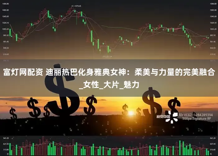 富灯网配资 迪丽热巴化身雅典女神：柔美与力量的完美融合_女性_大片_魅力