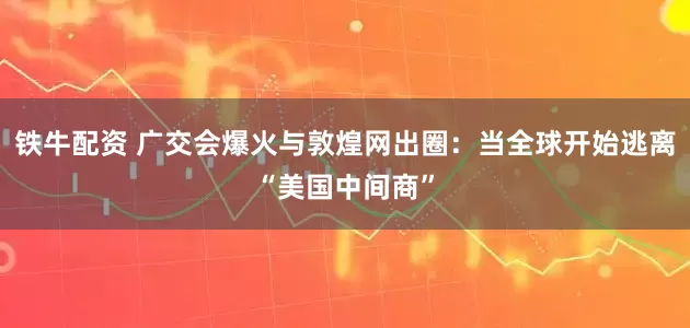 铁牛配资 广交会爆火与敦煌网出圈：当全球开始逃离“美国中间商”