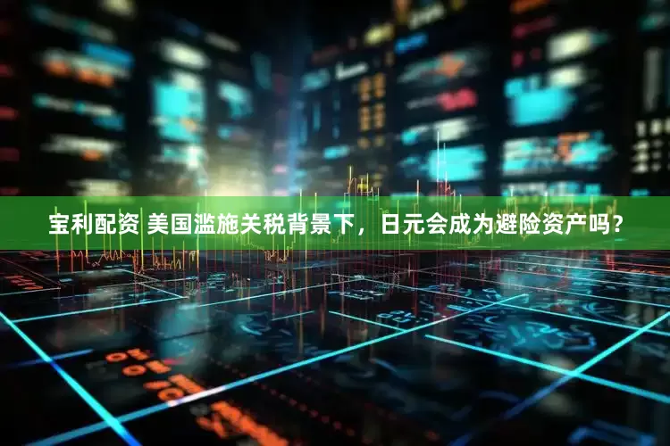 宝利配资 美国滥施关税背景下，日元会成为避险资产吗？