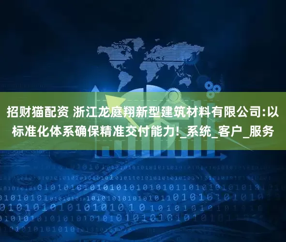 招财猫配资 浙江龙庭翔新型建筑材料有限公司:以标准化体系确保精准交付能力!_系统_客户_服务