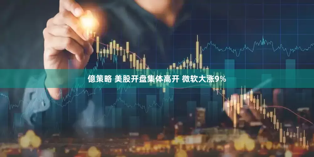 億策略 美股开盘集体高开 微软大涨9%