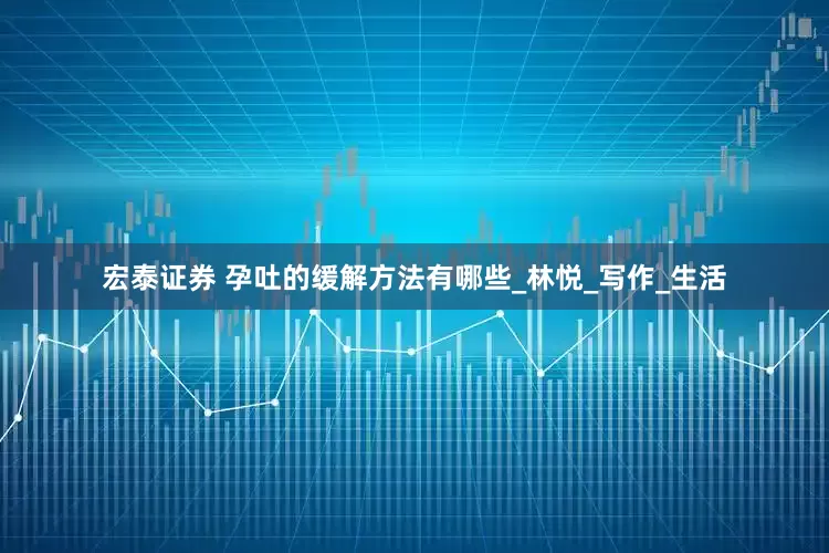 宏泰证券 孕吐的缓解方法有哪些_林悦_写作_生活
