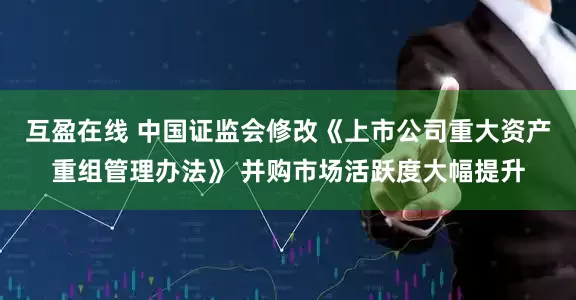 互盈在线 中国证监会修改《上市公司重大资产重组管理办法》 并购市场活跃度大幅提升
