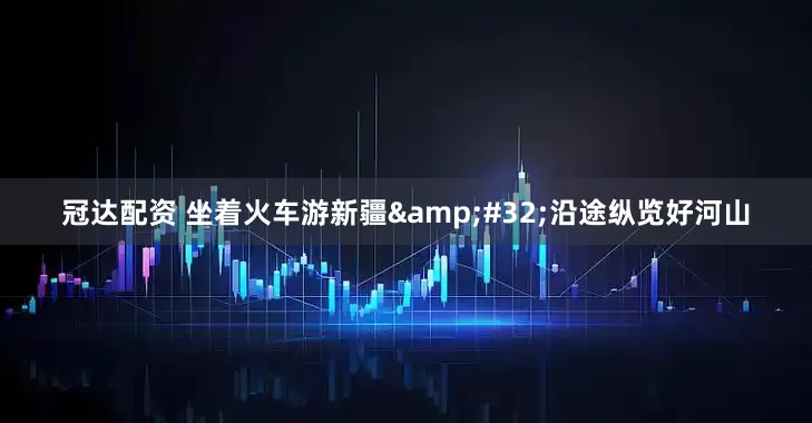 冠达配资 坐着火车游新疆&#32;沿途纵览好河山