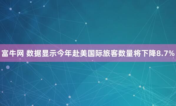 富牛网 数据显示今年赴美国际旅客数量将下降8.7%