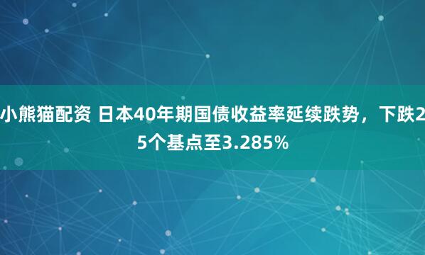小熊猫配资 日本40年期国债收益率延续跌势，下跌25个基点至3.285%
