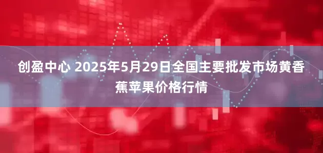 创盈中心 2025年5月29日全国主要批发市场黄香蕉苹果价格行情