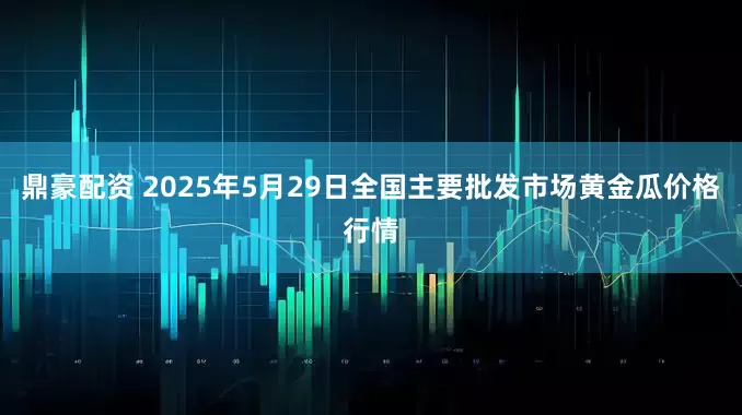 鼎豪配资 2025年5月29日全国主要批发市场黄金瓜价格行情