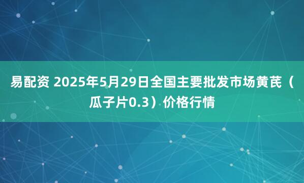 易配资 2025年5月29日全国主要批发市场黄芪（瓜子片0.3）价格行情