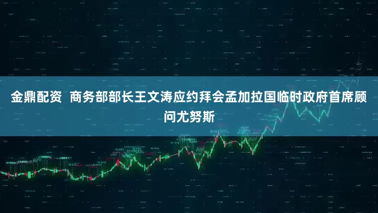 金鼎配资  商务部部长王文涛应约拜会孟加拉国临时政府首席顾问尤努斯