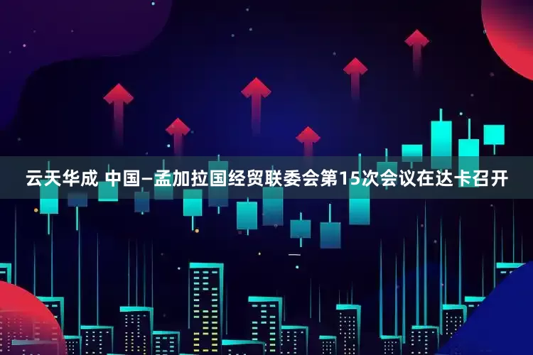 云天华成 中国—孟加拉国经贸联委会第15次会议在达卡召开