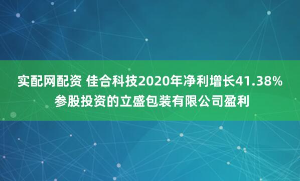 实配网配资 佳合科技2020年净利增长41.38% 参股投资的立盛包装有限公司盈利