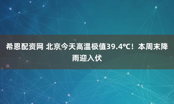 希恩配资网 北京今天高温极值39.4℃！本周末降雨迎入伏