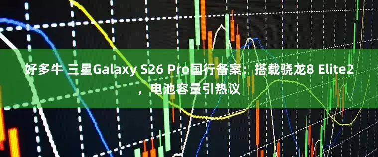 好多牛 三星Galaxy S26 Pro国行备案：搭载骁龙8 Elite2，电池容量引热议