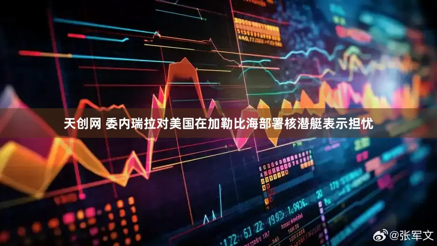 天创网 委内瑞拉对美国在加勒比海部署核潜艇表示担忧