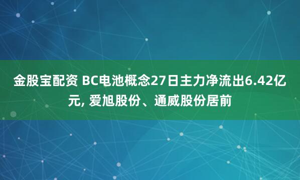 金股宝配资 BC电池概念27日主力净流出6.42亿元, 爱旭股份、通威股份居前