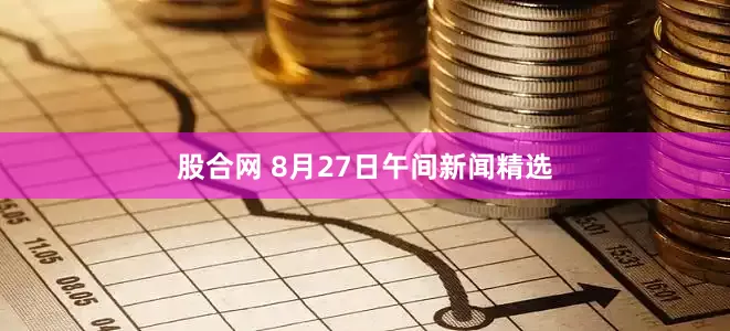 股合网 8月27日午间新闻精选
