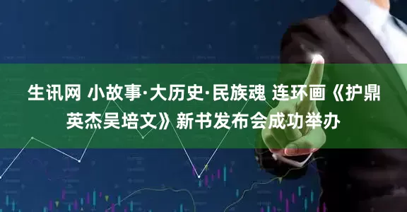 生讯网 小故事·大历史·民族魂 连环画《护鼎英杰吴培文》新书发布会成功举办