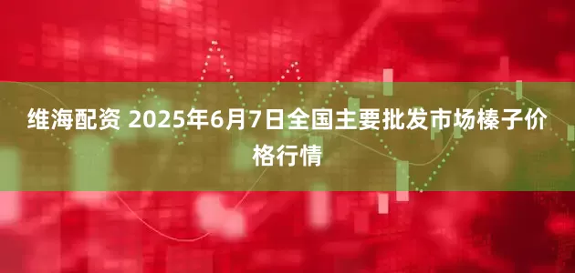 维海配资 2025年6月7日全国主要批发市场榛子价格行情