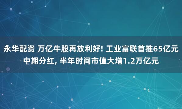 永华配资 万亿牛股再放利好! 工业富联首推65亿元中期分红, 半年时间市值大增1.2万亿元