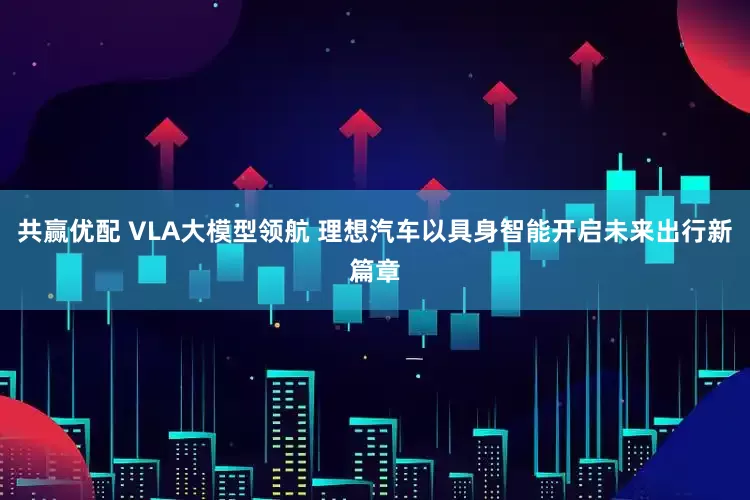 共赢优配 VLA大模型领航 理想汽车以具身智能开启未来出行新篇章