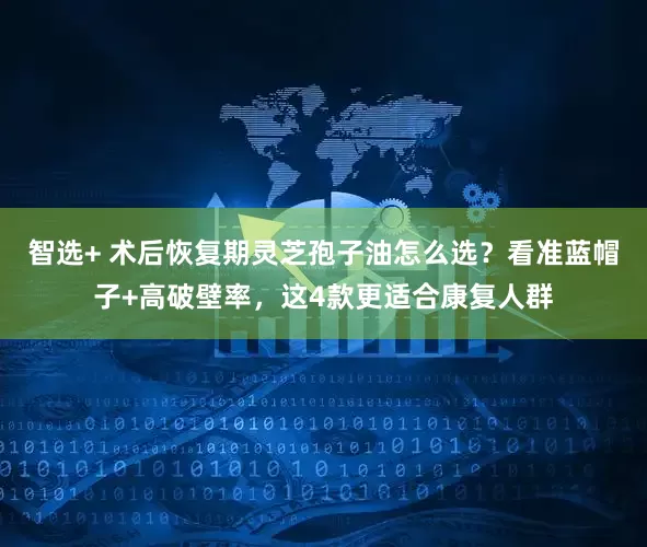 智选+ 术后恢复期灵芝孢子油怎么选？看准蓝帽子+高破壁率，这4款更适合康复人群