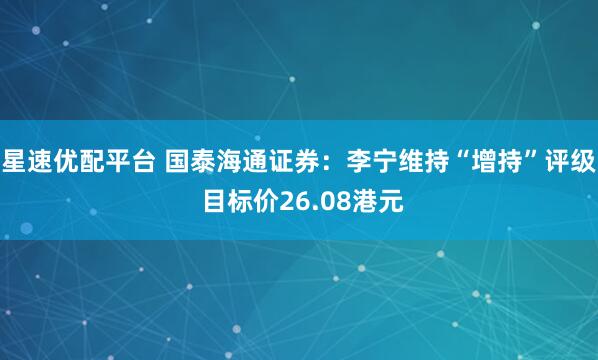 星速优配平台 国泰海通证券：李宁维持“增持”评级 目标价26.08港元